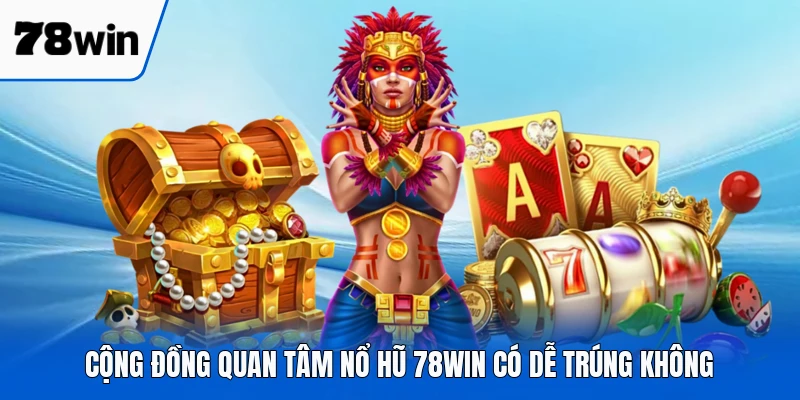 Cộng đồng quan tâm nổ hũ 78WIN có dễ trúng không
