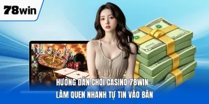 Hướng Dẫn Chơi Casino 78WIN - Làm Quen Nhanh Tự Tin Vào Bàn