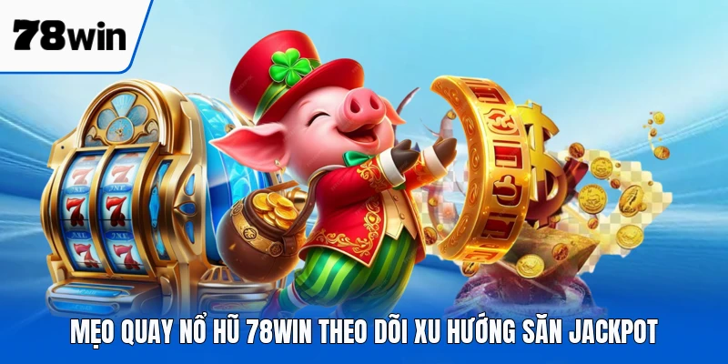 Mẹo quay nổ hũ 78WIN theo dõi xu hướng săn jackpot